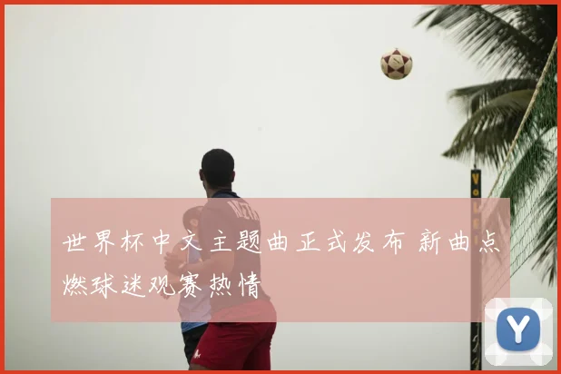 世界杯中文主题曲正式发布 新曲点燃球迷观赛热情
