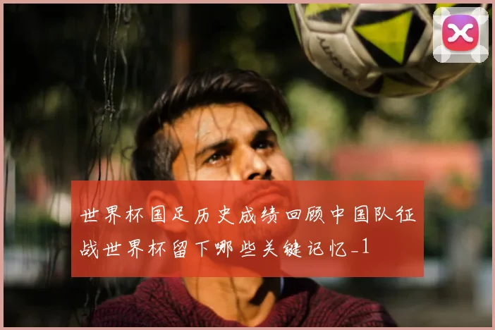 世界杯国足历史成绩回顾中国队征战世界杯留下哪些关键记忆_1