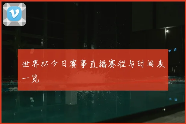 世界杯今日赛事直播赛程与时间表一览