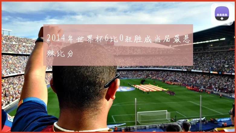 2014年世界杯6比0狂胜成当届最悬殊比分