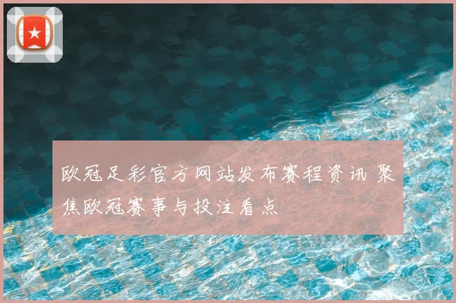 欧冠足彩官方网站发布赛程资讯 聚焦欧冠赛事与投注看点