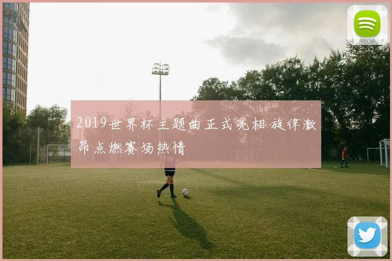 2019世界杯主题曲正式亮相 旋律激昂点燃赛场热情