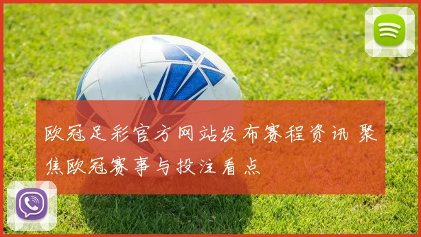 欧冠足彩官方网站发布赛程资讯 聚焦欧冠赛事与投注看点