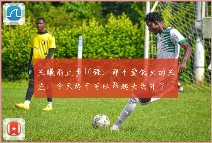 王曦雨止步16强：那个爱低头的王左，今天终于可以昂起头离开了