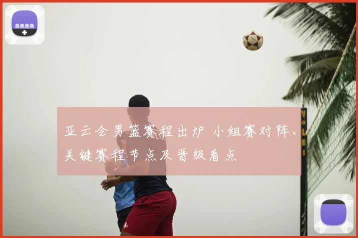 亚云会男篮赛程出炉 小组赛对阵、关键赛程节点及晋级看点