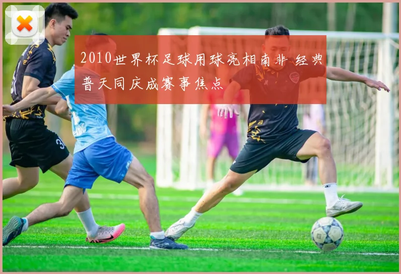 2010世界杯足球用球亮相南非 经典普天同庆成赛事焦点