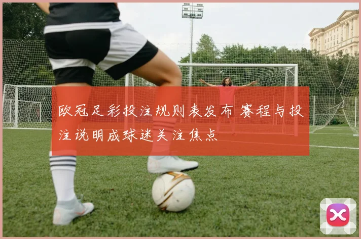 欧冠足彩投注规则表发布 赛程与投注说明成球迷关注焦点