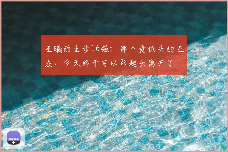 王曦雨止步16强：那个爱低头的王左，今天终于可以昂起头离开了