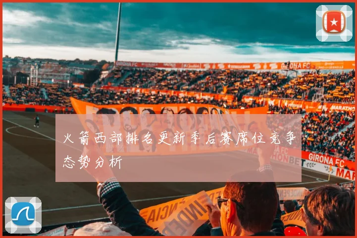 火箭西部排名更新季后赛席位竞争态势分析