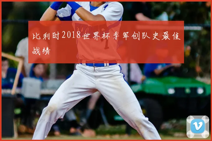 比利时2018世界杯季军创队史最佳战绩