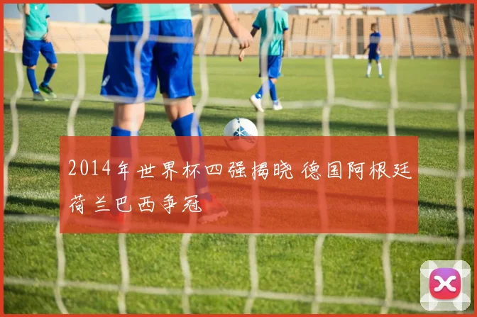 2014年世界杯四强揭晓 德国阿根廷荷兰巴西争冠