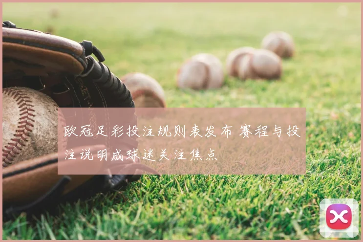 欧冠足彩投注规则表发布 赛程与投注说明成球迷关注焦点