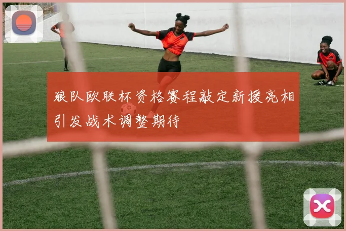 狼队欧联杯资格赛程敲定新援亮相引发战术调整期待