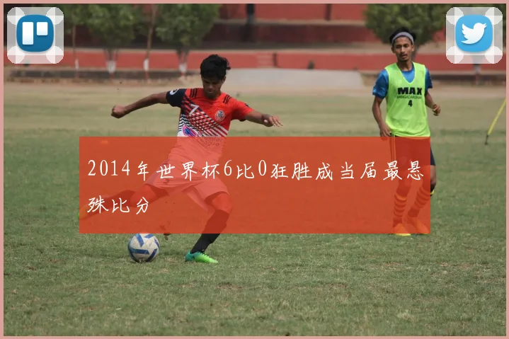2014年世界杯6比0狂胜成当届最悬殊比分