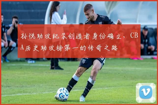 孙悦助攻纪录创造者身份确立,CBA历史助攻榜第一的传奇之路