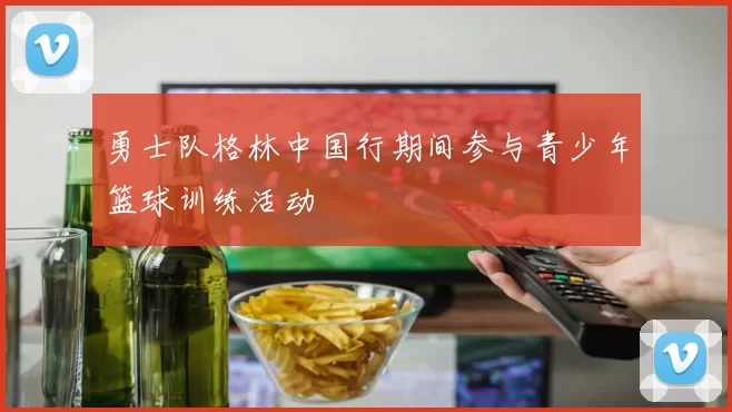 勇士队格林中国行期间参与青少年篮球训练活动