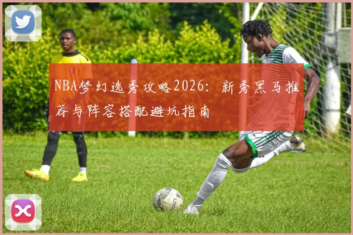 NBA梦幻选秀攻略2026:新秀黑马推荐与阵容搭配避坑指南