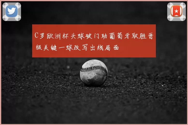 C罗欧洲杯头球破门助葡萄牙取胜晋级关键一球改写出线局面