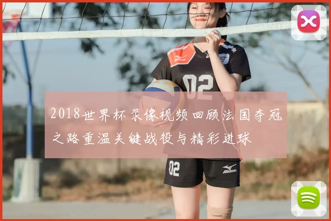 2018世界杯录像视频回顾法国夺冠之路重温关键战役与精彩进球