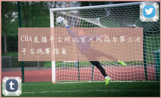 CBA直播平台对比官方网站与第三方平台观赛指南
