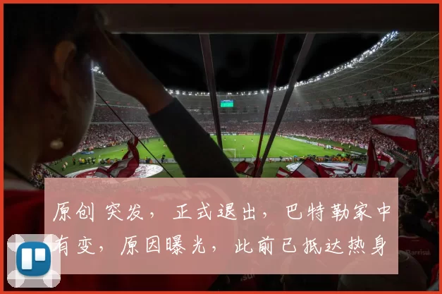 原创 突发,正式退出,巴特勒家中有变,原因曝光,此前已抵达热身