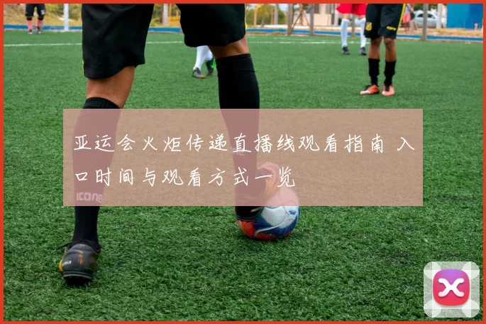 亚运会火炬传递直播线观看指南 入口时间与观看方式一览