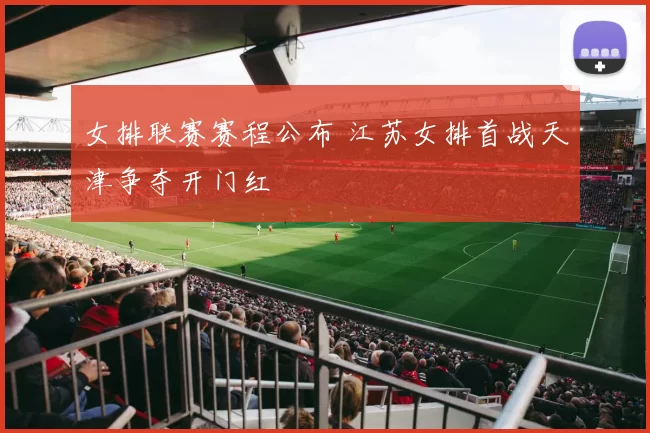 女排联赛赛程公布 江苏女排首战天津争夺开门红