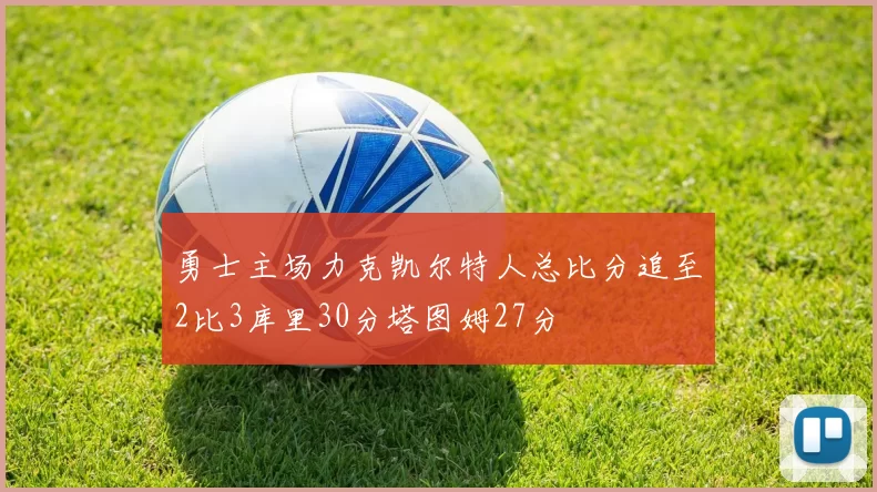 勇士主场力克凯尔特人总比分追至2比3库里30分塔图姆27分