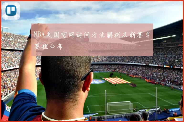 NBA美国官网访问方法解析及新赛季赛程公布