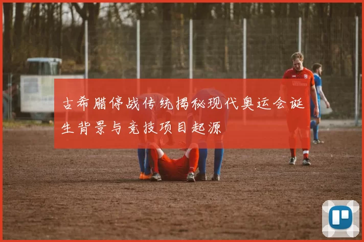 古希腊停战传统揭秘现代奥运会诞生背景与竞技项目起源