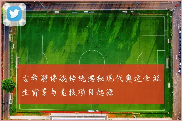 古希腊停战传统揭秘现代奥运会诞生背景与竞技项目起源