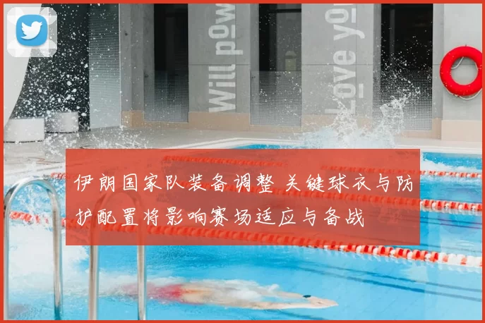 伊朗国家队装备调整 关键球衣与防护配置将影响赛场适应与备战