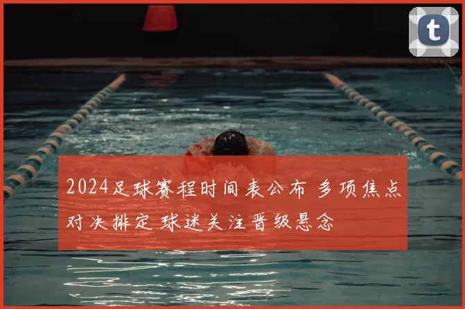 2024足球赛程时间表公布 多项焦点对决排定 球迷关注晋级悬念