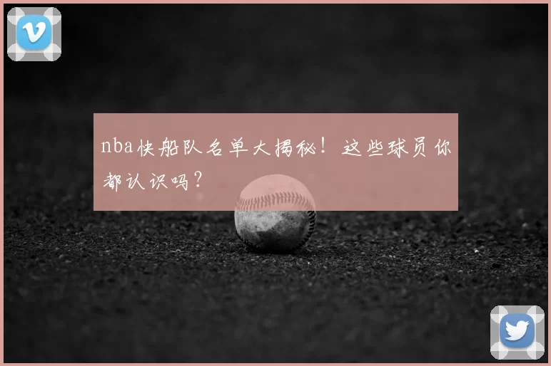 nba快船队名单大揭秘！这些球员你都认识吗？