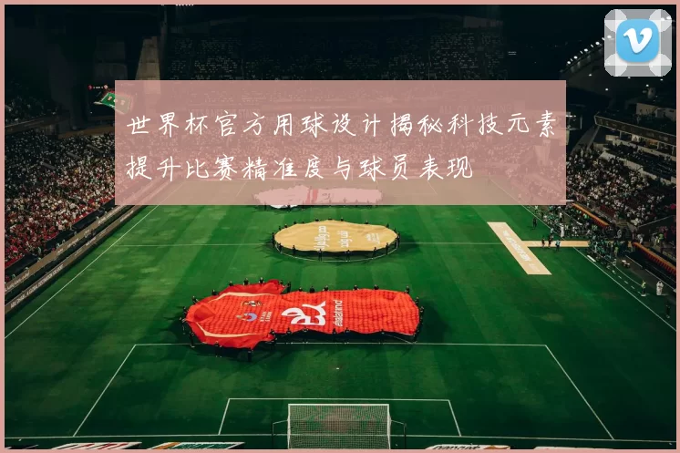 世界杯官方用球设计揭秘科技元素提升比赛精准度与球员表现