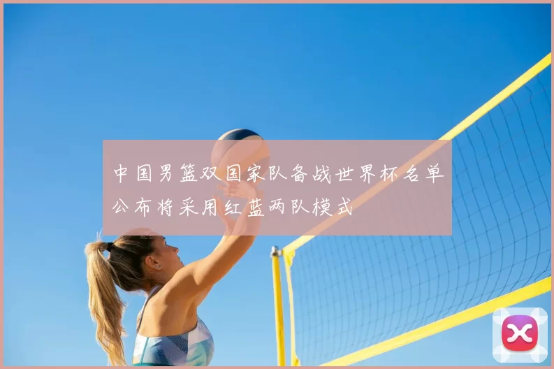 中国男篮双国家队备战世界杯名单公布将采用红蓝两队模式