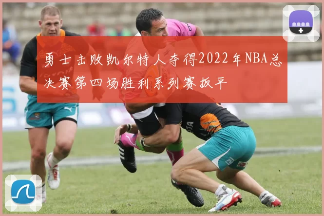 勇士击败凯尔特人夺得2022年NBA总决赛第四场胜利系列赛扳平