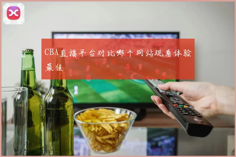 CBA直播平台对比哪个网站观看体验最佳