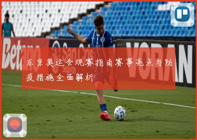 东京奥运会观赛指南赛事亮点与防疫措施全面解析