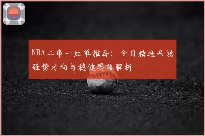 NBA二串一红单推荐:今日精选两场强势方向与稳健思路解析
