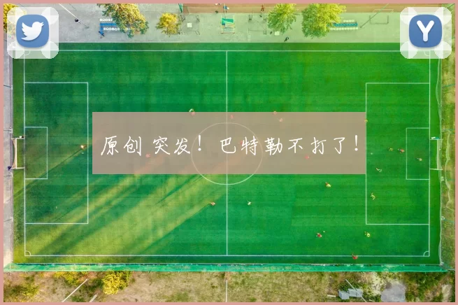 原创 突发!巴特勒不打了!