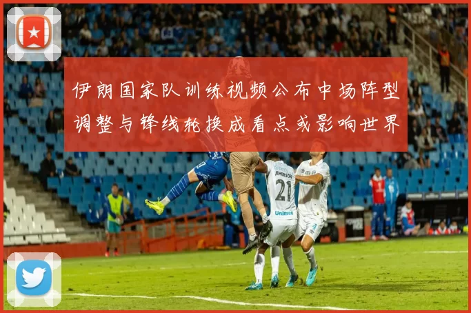 伊朗国家队训练视频公布中场阵型调整与锋线轮换成看点或影响世界杯备战
