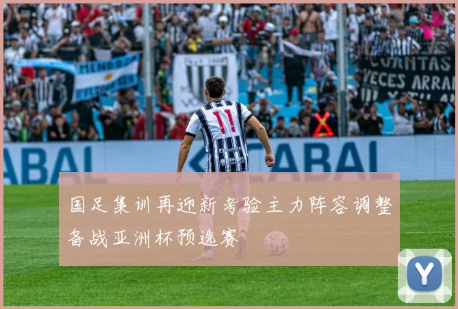 国足集训再迎新考验主力阵容调整备战亚洲杯预选赛