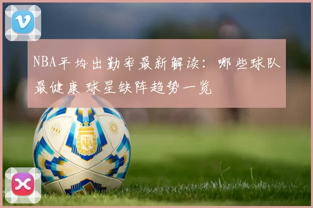 NBA平均出勤率最新解读:哪些球队最健康 球星缺阵趋势一览