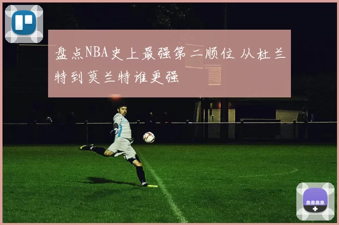 盘点NBA史上最强第二顺位 从杜兰特到莫兰特谁更强