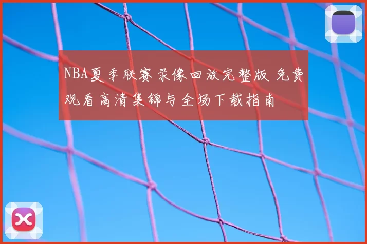 NBA夏季联赛录像回放完整版 免费观看高清集锦与全场下载指南