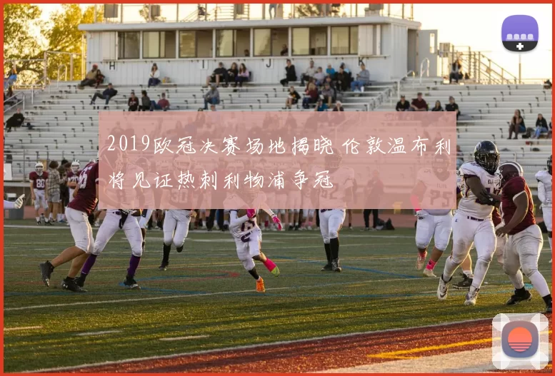 2019欧冠决赛场地揭晓 伦敦温布利将见证热刺利物浦争冠