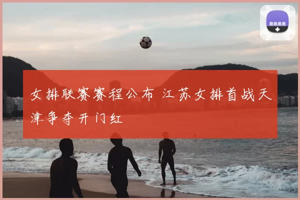 女排联赛赛程公布 江苏女排首战天津争夺开门红