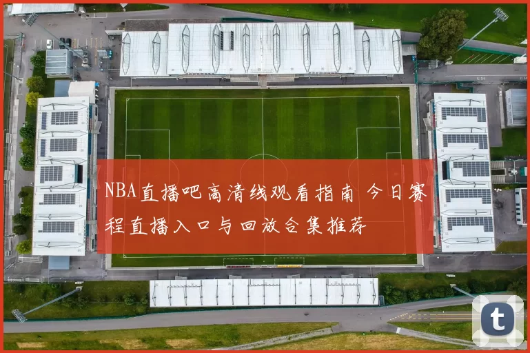 NBA直播吧高清线观看指南 今日赛程直播入口与回放合集推荐