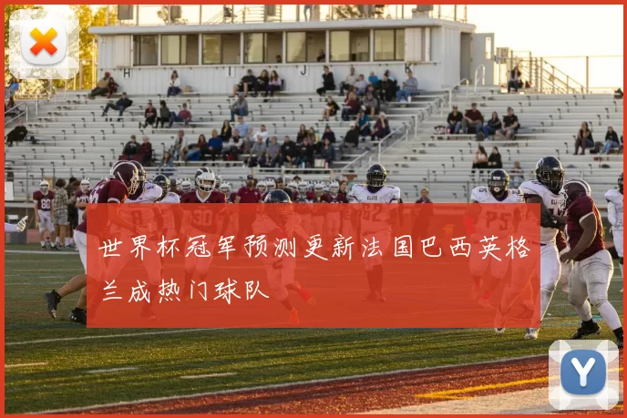 世界杯冠军预测更新法国巴西英格兰成热门球队